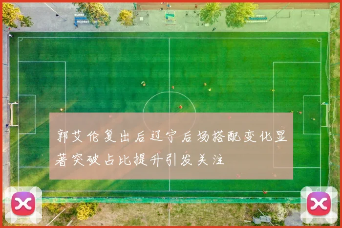 郭艾伦复出后辽宁后场搭配变化显著突破占比提升引发关注