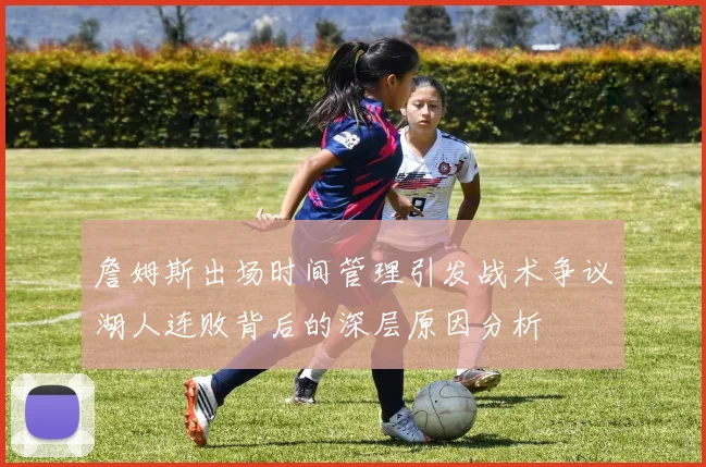 詹姆斯出场时间管理引发战术争议湖人连败背后的深层原因分析